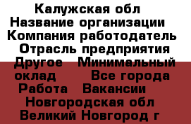 Калужская обл › Название организации ­ Компания-работодатель › Отрасль предприятия ­ Другое › Минимальный оклад ­ 1 - Все города Работа » Вакансии   . Новгородская обл.,Великий Новгород г.